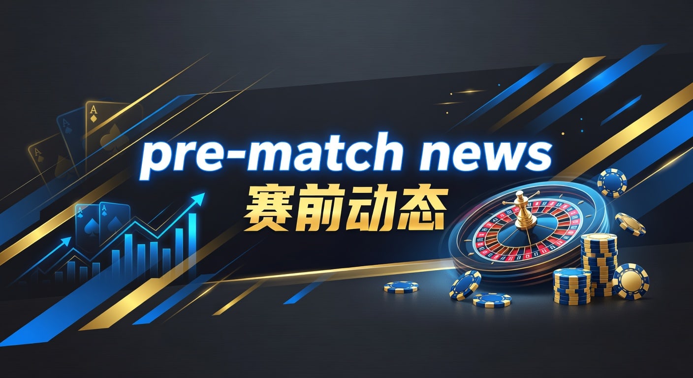 pre-match news 赛前动态：临场信息解读与比赛前瞻